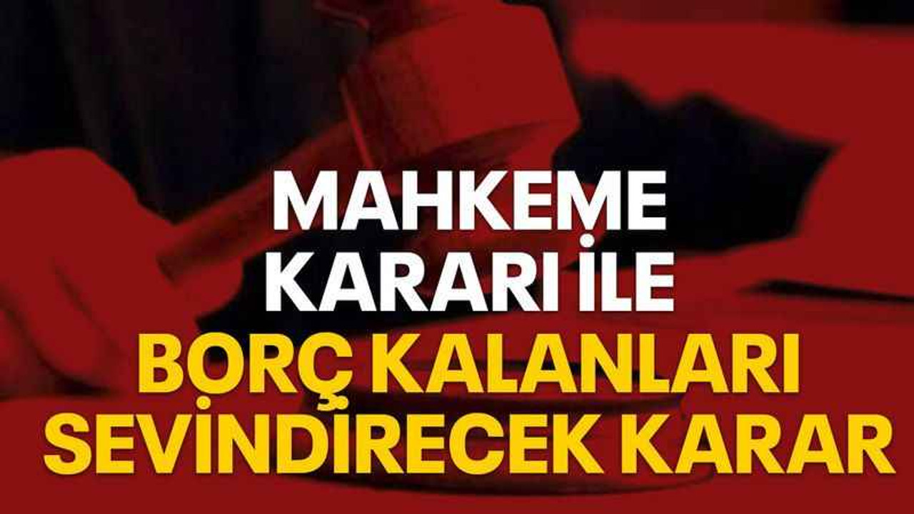 Mahkeme kararı ile borç kalanları sevindirecek karar